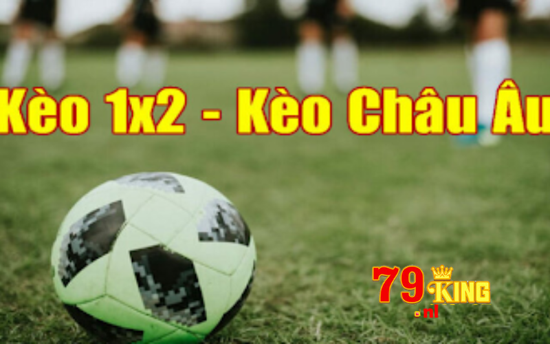 Kèo châu Âu 79king - Chi tiết và kinh nghiệm đặt kèo châu